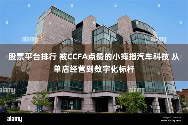 股票平台排行 被CCFA点赞的小拇指汽车科技 从单店经营到数字化标杆