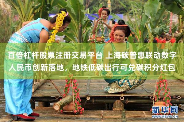 百倍杠杆股票注册交易平台 上海碳普惠联动数字人民币创新落地，地铁低碳出行可兑碳积分红包