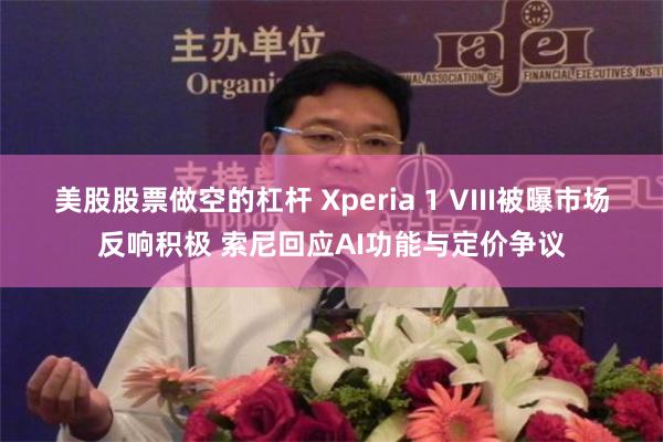 美股股票做空的杠杆 Xperia 1 VIII被曝市场反响积极 索尼回应AI功能与定价争议