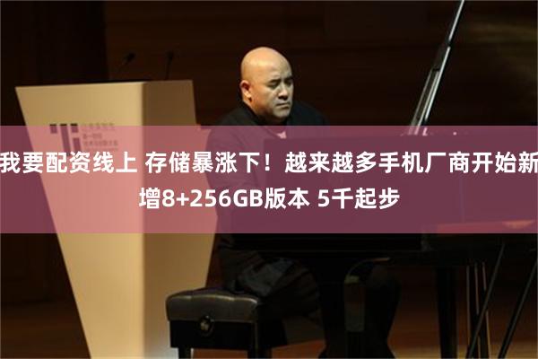 我要配资线上 存储暴涨下！越来越多手机厂商开始新增8+256GB版本 5千起步