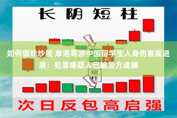 如何借钱炒股 摩洛哥涉中国留学生人身伤害案进展：犯罪嫌疑人已被警方逮捕