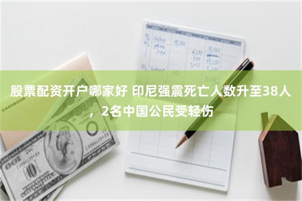 股票配资开户哪家好 印尼强震死亡人数升至38人，2名中国公民受轻伤