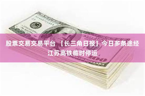 股票交易交易平台 【长三角日报】今日多条途经江苏高铁临时停运