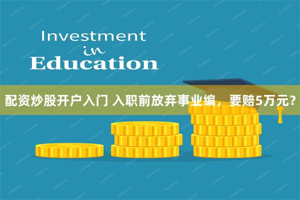 配资炒股开户入门 入职前放弃事业编，要赔5万元？