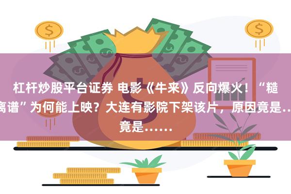 杠杆炒股平台证券 电影《牛来》反向爆火！“糙到离谱”为何能上映？大连有影院下架该片，原因竟是……