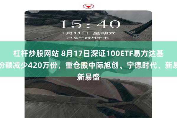 杠杆炒股网站 8月17日深证100ETF易方达基金份额减少420万份，重仓股中际旭创、宁德时代、新易盛