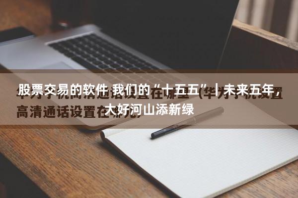 股票交易的软件 我们的“十五五”｜未来五年，大好河山添新绿