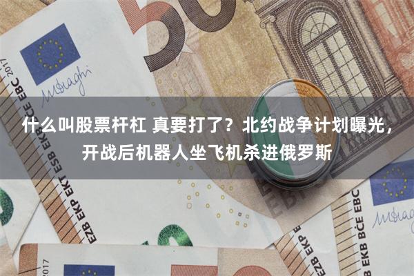 什么叫股票杆杠 真要打了？北约战争计划曝光，开战后机器人坐飞机杀进俄罗斯