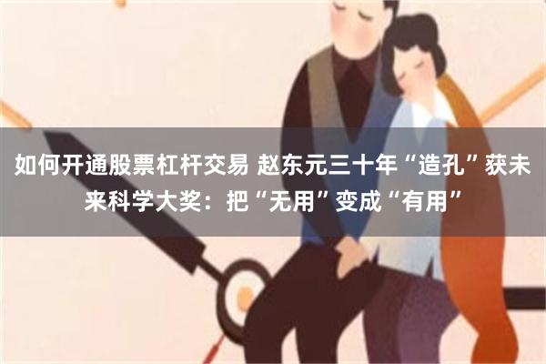 如何开通股票杠杆交易 赵东元三十年“造孔”获未来科学大奖：把“无用”变成“有用”