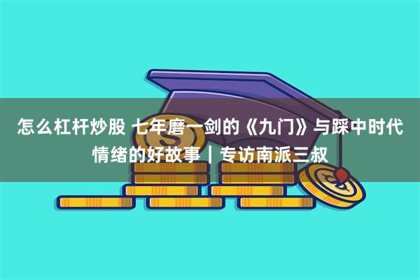怎么杠杆炒股 七年磨一剑的《九门》与踩中时代情绪的好故事｜专访南派三叔