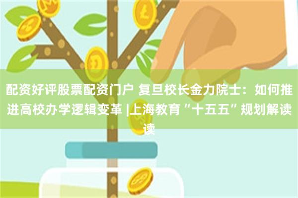 配资好评股票配资门户 复旦校长金力院士：如何推进高校办学逻辑变革 |上海教育“十五五”规划解读