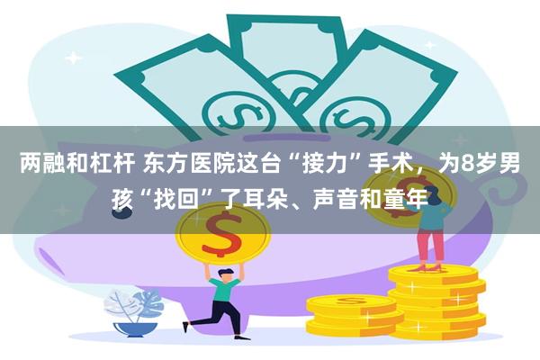 两融和杠杆 东方医院这台“接力”手术，为8岁男孩“找回”了耳朵、声音和童年