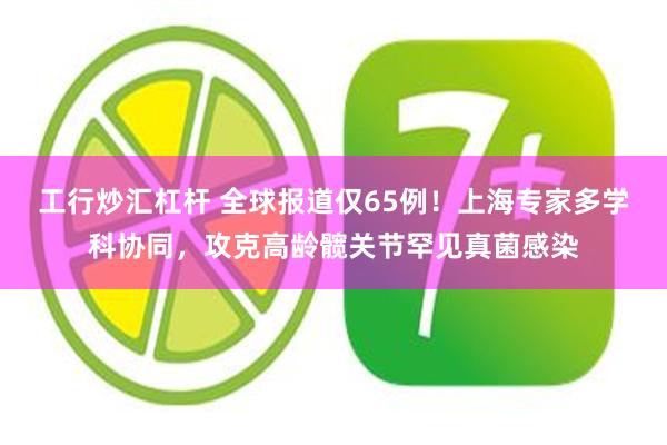 工行炒汇杠杆 全球报道仅65例！上海专家多学科协同，攻克高龄髋关节罕见真菌感染