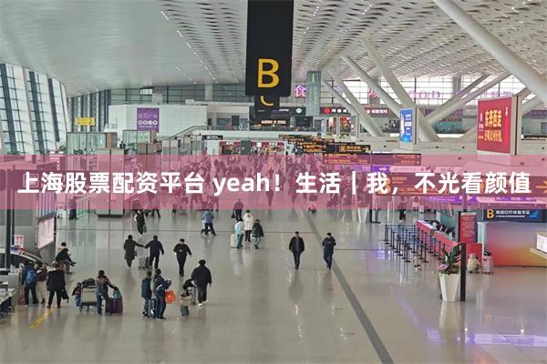 上海股票配资平台 yeah！生活｜我，不光看颜值