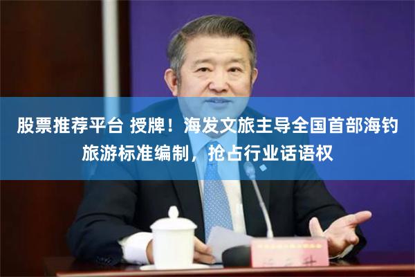 股票推荐平台 授牌！海发文旅主导全国首部海钓旅游标准编制，抢占行业话语权