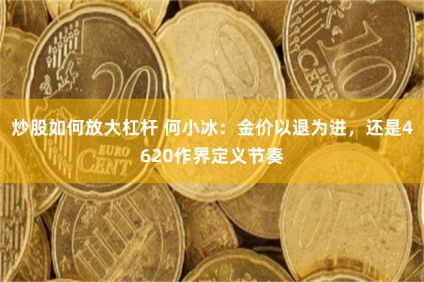 炒股如何放大杠杆 何小冰：金价以退为进，还是4620作界定义节奏