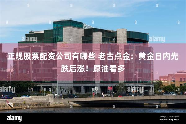 正规股票配资公司有哪些 老古点金：黄金日内先跌后涨！原油看多