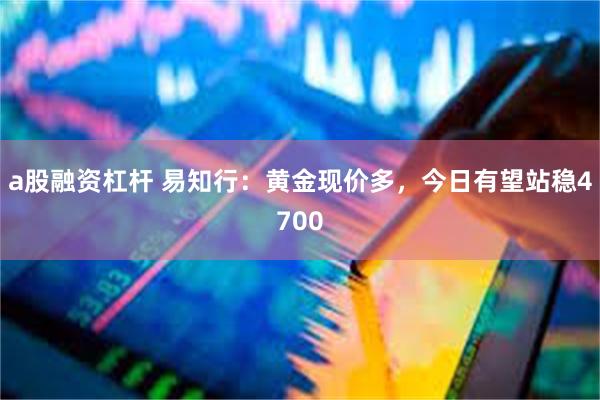 a股融资杠杆 易知行：黄金现价多，今日有望站稳4700