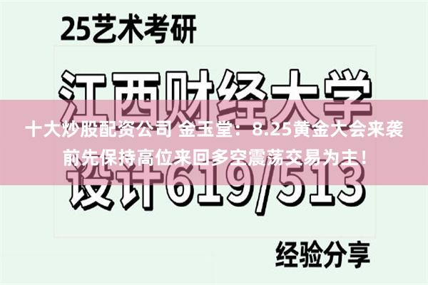 十大炒股配资公司 金玉堂：8.25黄金大会来袭前先保持高位来回多空震荡交易为主！