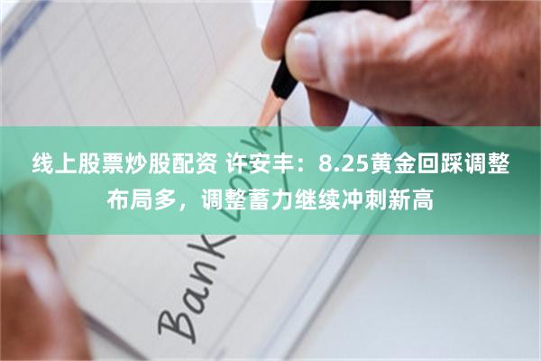 线上股票炒股配资 许安丰：8.25黄金回踩调整布局多，调整蓄力继续冲刺新高
