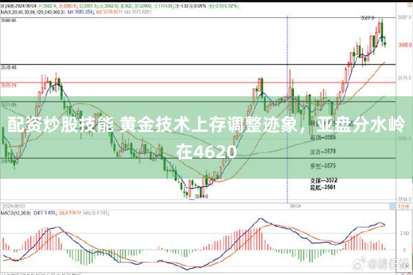 配资炒股技能 黄金技术上存调整迹象，亚盘分水岭在4620