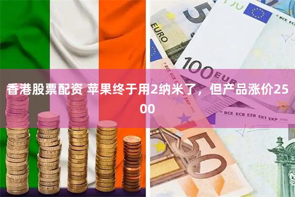 香港股票配资 苹果终于用2纳米了，但产品涨价2500