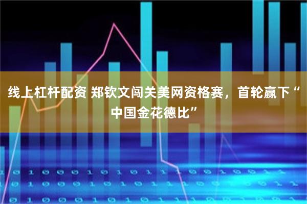 线上杠杆配资 郑钦文闯关美网资格赛，首轮赢下“中国金花德比”