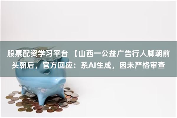 股票配资学习平台 【山西一公益广告行人脚朝前头朝后，官方回应：系AI生成，因未严格审查