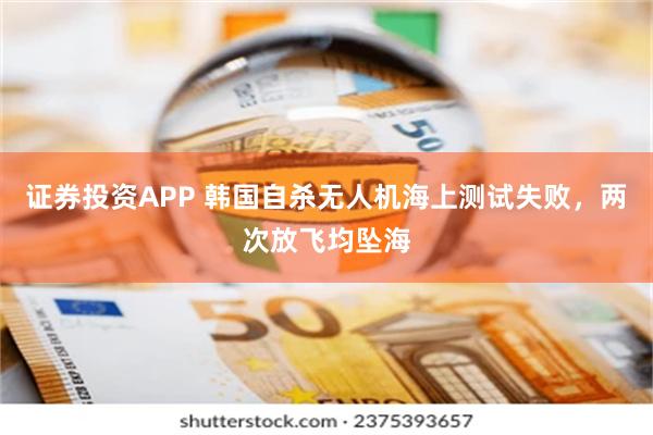 证券投资APP 韩国自杀无人机海上测试失败，两次放飞均坠海