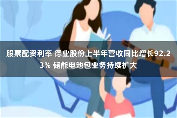 股票配资利率 德业股份上半年营收同比增长92.23% 储能电池包业务持续扩大