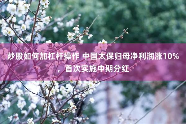 炒股如何加杠杆操作 中国太保归母净利润涨10%，首次实施中期分红
