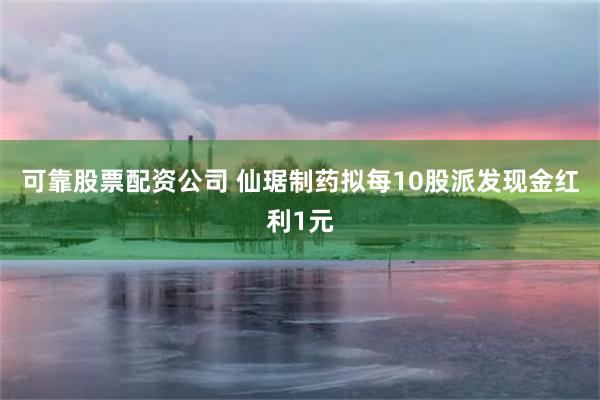 可靠股票配资公司 仙琚制药拟每10股派发现金红利1元