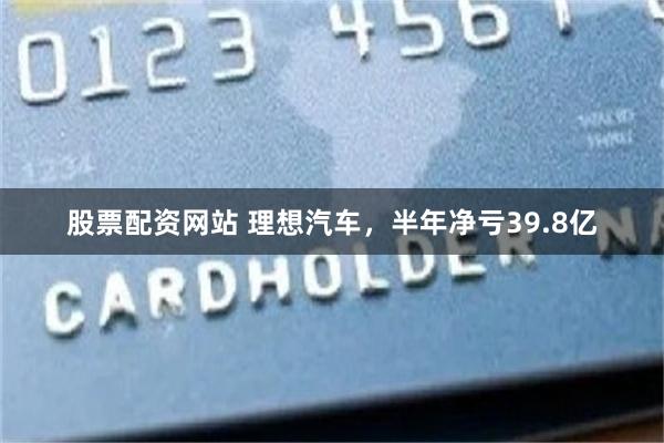 股票配资网站 理想汽车,半年净亏39.8亿