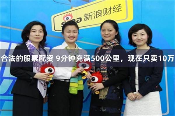 合法的股票配资 9分钟充满500公里,现在只卖10万