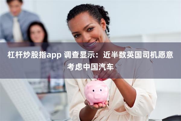 杠杆炒股指app 调查显示：近半数英国司机愿意考虑中国汽车