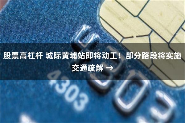 股票高杠杆 城际黄埔站即将动工！部分路段将实施交通疏解 →