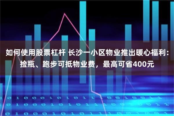 如何使用股票杠杆 长沙一小区物业推出暖心福利：捡瓶、跑步可抵物业费，最高可省400元