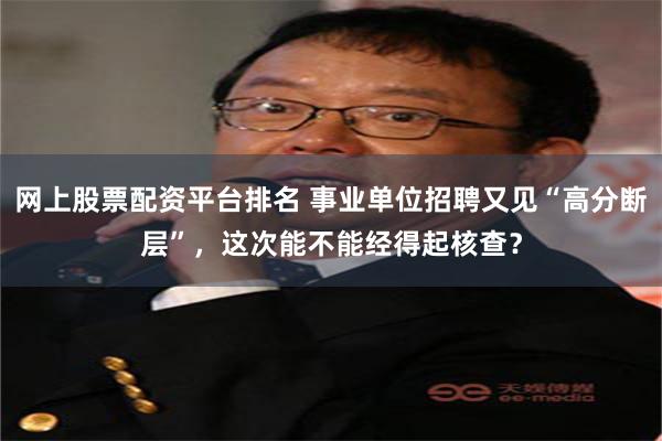 网上股票配资平台排名 事业单位招聘又见“高分断层”，这次能不能经得起核查？