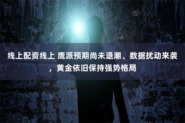线上配资线上 鹰派预期尚未退潮、数据扰动来袭,黄金依旧保持强势格局