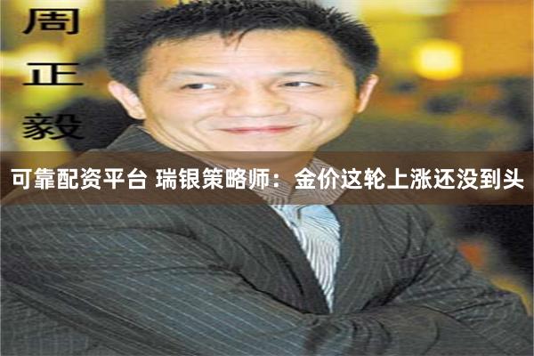可靠配资平台 瑞银策略师：金价这轮上涨还没到头