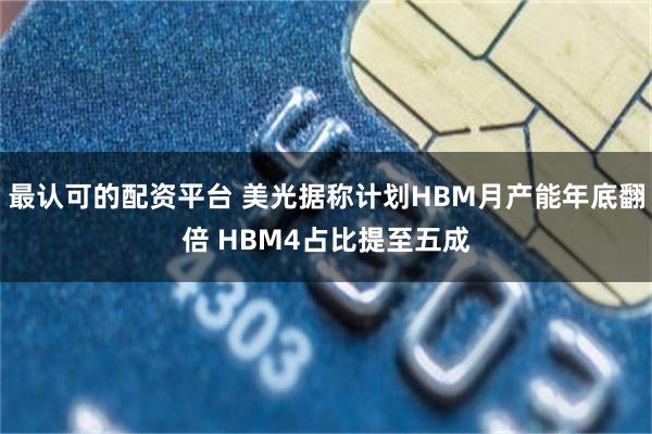 最认可的配资平台 美光据称计划HBM月产能年底翻倍 HBM4占比提至五成
