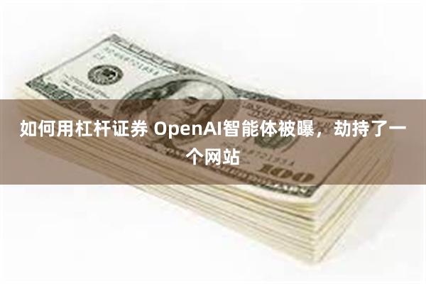 如何用杠杆证券 OpenAI智能体被曝,劫持了一个网站