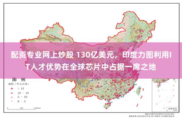 配资专业网上炒股 130亿美元，印度力图利用IT人才优势在全球芯片中占据一席之地