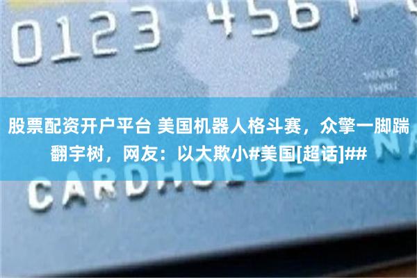 股票配资开户平台 美国机器人格斗赛，众擎一脚踹翻宇树，网友：以大欺小#美国[超话]##