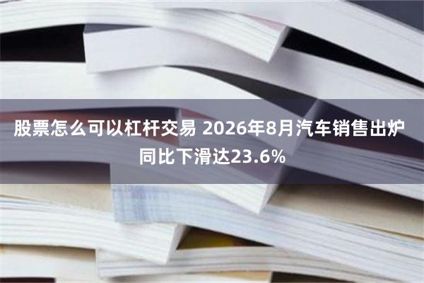 股票怎么可以杠杆交易 2026年8月汽车销售出炉 同比下滑达23.6%
