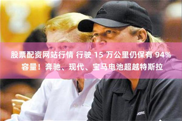 股票配资网站行情 行驶 15 万公里仍保有 94% 容量！奔驰、现代、宝马电池超越特斯拉