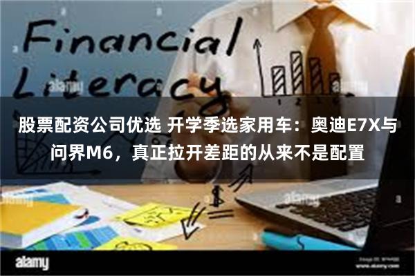 股票配资公司优选 开学季选家用车：奥迪E7X与问界M6，真正拉开差距的从来不是配置