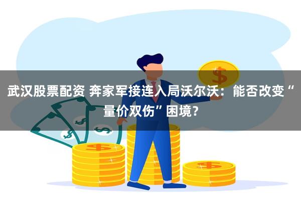 武汉股票配资 奔家军接连入局沃尔沃：能否改变“量价双伤”困境？