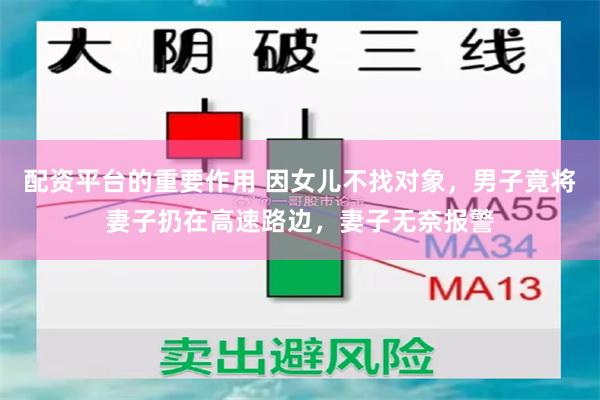 配资平台的重要作用 因女儿不找对象，男子竟将妻子扔在高速路边，妻子无奈报警