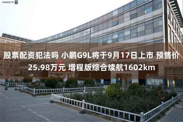 股票配资犯法吗 小鹏G9L将于9月17日上市 预售价25.98万元 增程版综合续航1602km